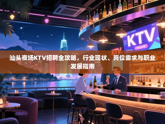 汕头夜场KTV招聘全攻略，行业现状、岗位需求与职业发展指南