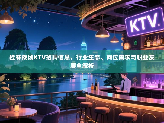 桂林夜场KTV招聘信息，行业生态、岗位需求与职业发展全解析