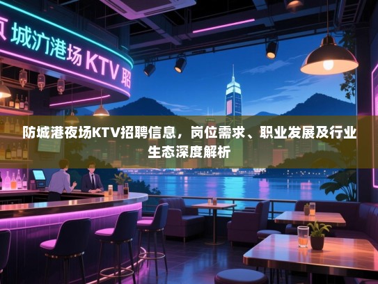 防城港夜场KTV招聘信息，岗位需求、职业发展及行业生态深度解析