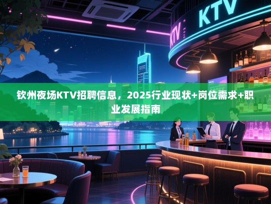 钦州夜场KTV招聘信息，2025行业现状+岗位需求+职业发展指南