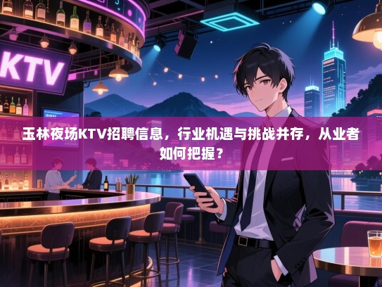 玉林夜场KTV招聘信息,行业机遇与挑战并存,从业者如何把握? 玉林夜场KTV招聘信息,行业机遇与挑战并存,从业者如何把握?