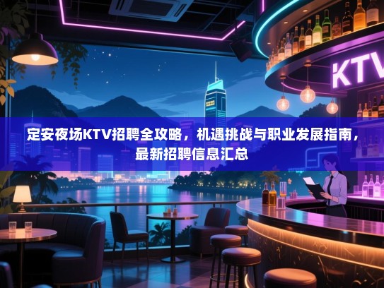 定安夜场KTV招聘全攻略,机遇挑战与职业发展指南,最新招聘信息汇总 定安夜场KTV招聘全攻略,机遇挑战与职业发展指南,最新招聘信息汇总