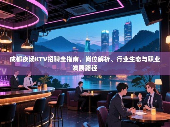 成都夜场KTV招聘全指南,岗位解析、行业生态与职业发展路径 成都夜场KTV招聘全指南,岗位解析、行业生态与职业发展路径