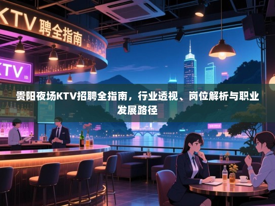 贵阳夜场KTV招聘全指南，行业透视、岗位解析与职业发展路径