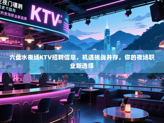 六盘水夜场KTV招聘信息,机遇挑战并存,你的夜场职业新选择 六盘水夜场KTV招聘信息,机遇挑战并存,你的夜场职业新选择