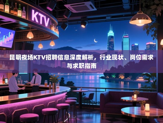 昆明夜场KTV招聘信息深度解析，行业现状、岗位需求与求职指南