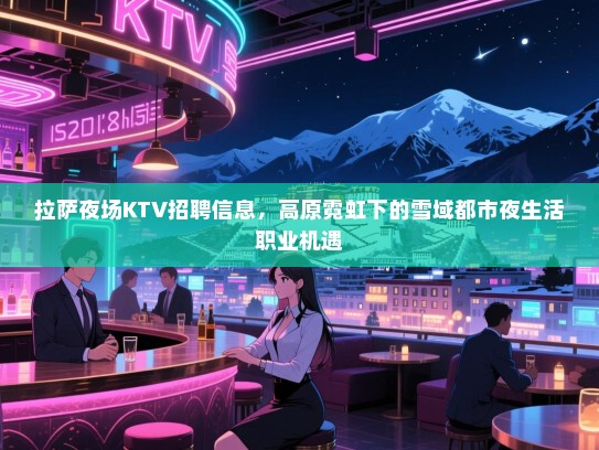 拉萨夜场KTV招聘信息，高原霓虹下的雪域都市夜生活职业机遇