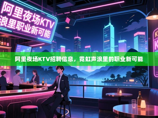 阿里夜场KTV招聘信息，霓虹声浪里的职业新可能