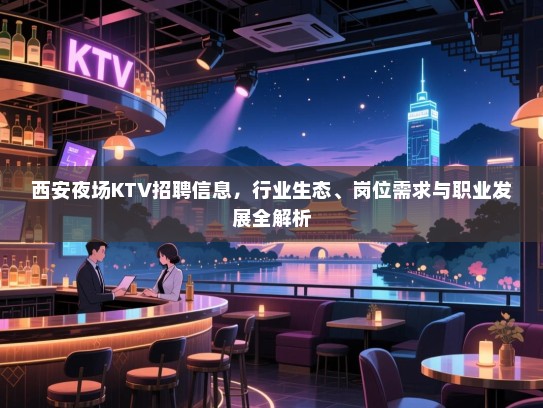 西安夜场KTV招聘信息，行业生态、岗位需求与职业发展全解析