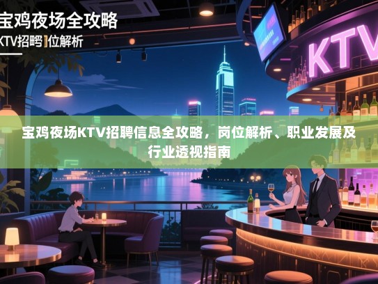 宝鸡夜场KTV招聘信息全攻略,岗位解析、职业发展及行业透视指南 宝鸡夜场KTV招聘信息全攻略,岗位解析、职业发展及行业透视指南