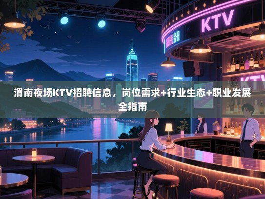 渭南夜场KTV招聘信息，岗位需求+行业生态+职业发展全指南