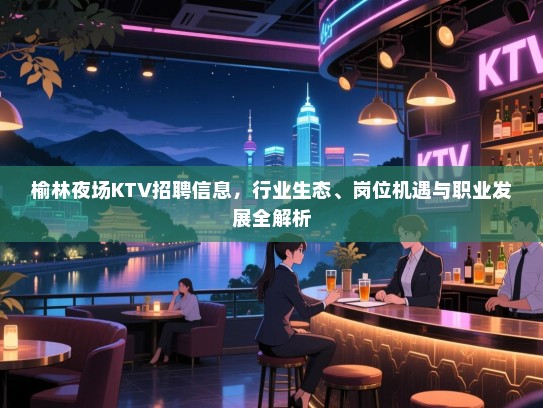 榆林夜场KTV招聘信息，行业生态、岗位机遇与职业发展全解析