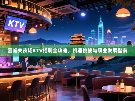 嘉峪关夜场KTV招聘全攻略,机遇挑战与职业发展指南 嘉峪关夜场KTV招聘全攻略,机遇挑战与职业发展指南