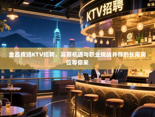 金昌夜场KTV招聘，高薪机遇与职业挑战并存的长尾岗位等你来