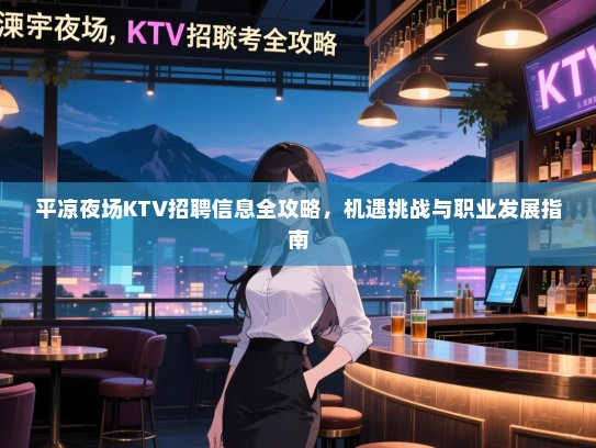 平凉夜场KTV招聘信息全攻略,机遇挑战与职业发展指南 平凉夜场KTV招聘信息全攻略,机遇挑战与职业发展指南