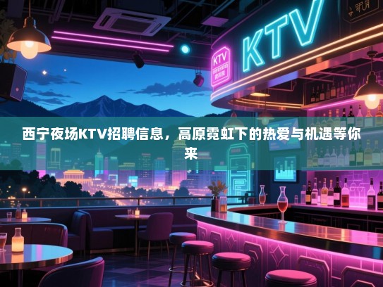 西宁夜场KTV招聘信息，高原霓虹下的热爱与机遇等你来