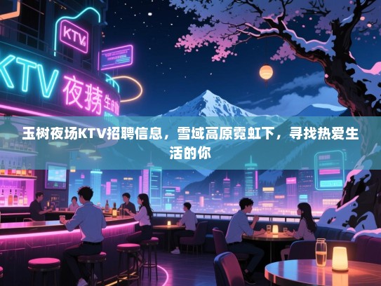 玉树夜场KTV招聘信息，雪域高原霓虹下，寻找热爱生活的你