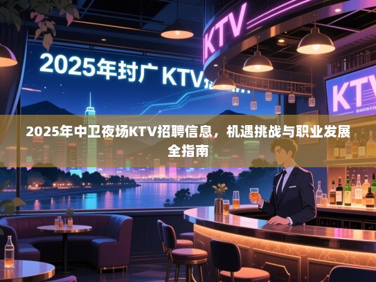 2025年中卫夜场KTV招聘信息,机遇挑战与职业发展全指南 2025年中卫夜场KTV招聘信息,机遇挑战与职业发展全指南