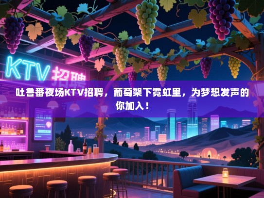 吐鲁番夜场KTV招聘，葡萄架下霓虹里，为梦想发声的你加入！