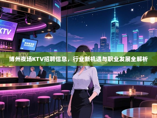 博州夜场KTV招聘信息,行业新机遇与职业发展全解析 博州夜场KTV招聘信息,行业新机遇与职业发展全解析