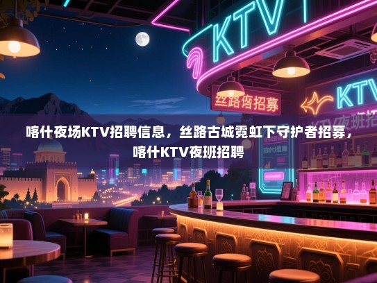 喀什夜场KTV招聘信息,丝路古城霓虹下守护者招募,喀什KTV夜班招聘 喀什夜场KTV招聘信息,丝路古城霓虹下守护者招募,喀什KTV夜班招聘