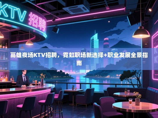 高雄夜场KTV招聘，霓虹职场新选择+职业发展全景指南