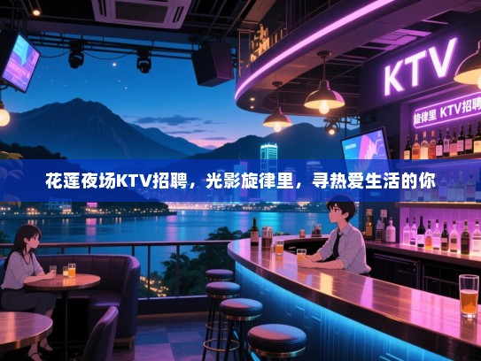 花莲夜场KTV招聘,光影旋律里,寻热爱生活的你 花莲夜场KTV招聘,光影旋律里,寻热爱生活的你