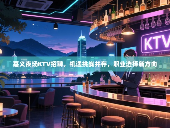 嘉义夜场KTV招聘,机遇挑战并存,职业选择新方向 嘉义夜场KTV招聘,机遇挑战并存,职业选择新方向