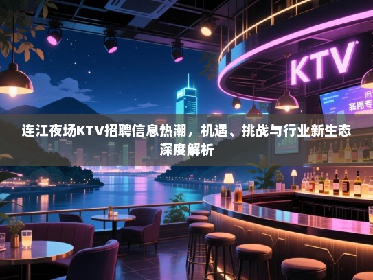 连江夜场KTV招聘信息热潮，机遇、挑战与行业新生态深度解析