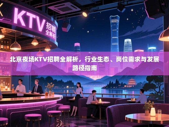 北京夜场KTV招聘全解析,行业生态、岗位需求与发展路径指南 北京夜场KTV招聘全解析,行业生态、岗位需求与发展路径指南