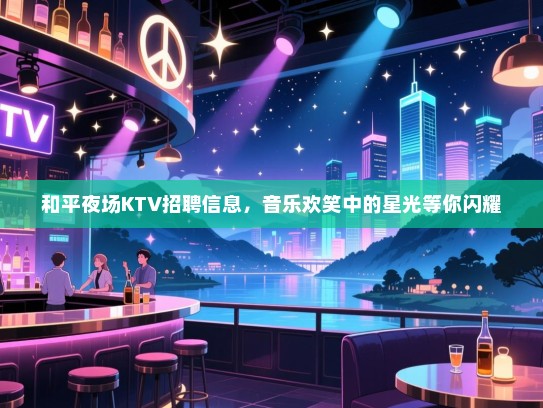 和平夜场KTV招聘信息,音乐欢笑中的星光等你闪耀 和平夜场KTV招聘信息,音乐欢笑中的星光等你闪耀