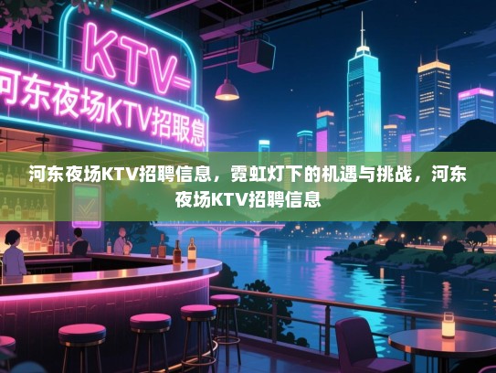 河东夜场KTV招聘信息,霓虹灯下的机遇与挑战,河东夜场KTV招聘信息 河东夜场KTV招聘信息,霓虹灯下的机遇与挑战,河东夜场KTV招聘信息