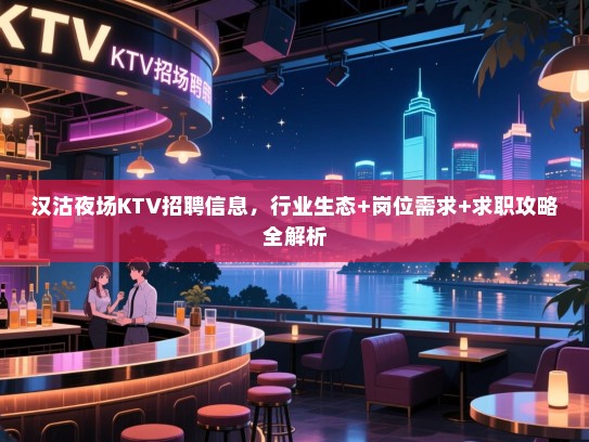 汉沽夜场KTV招聘信息，行业生态+岗位需求+求职攻略全解析