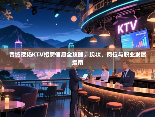 晋城夜场KTV招聘信息全攻略，现状、岗位与职业发展指南