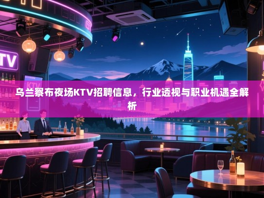 乌兰察布夜场KTV招聘信息,行业透视与职业机遇全解析 乌兰察布夜场KTV招聘信息,行业透视与职业机遇全解析