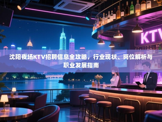 沈阳夜场KTV招聘信息全攻略，行业现状、岗位解析与职业发展指南