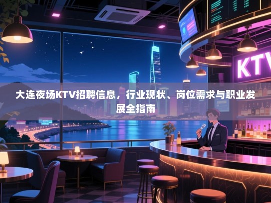 大连夜场KTV招聘信息,行业现状、岗位需求与职业发展全指南 大连夜场KTV招聘信息,行业现状、岗位需求与职业发展全指南
