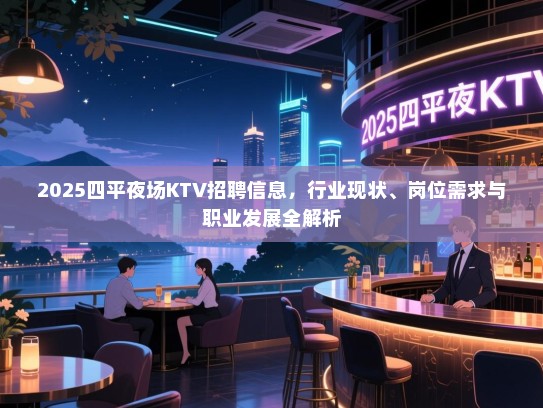 2025四平夜场KTV招聘信息，行业现状、岗位需求与职业发展全解析