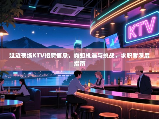 延边夜场KTV招聘信息，霓虹机遇与挑战，求职者深度指南