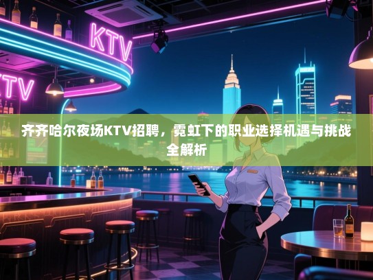 齐齐哈尔夜场KTV招聘,霓虹下的职业选择机遇与挑战全解析 齐齐哈尔夜场KTV招聘,霓虹下的职业选择机遇与挑战全解析