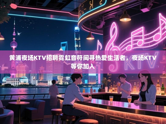 黄浦夜场KTV招聘霓虹音符间寻热爱生活者,夜场KTV等你加入 黄浦夜场KTV招聘霓虹音符间寻热爱生活者,夜场KTV等你加入