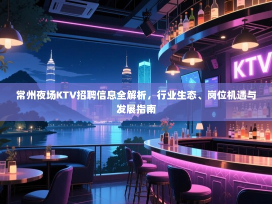 常州夜场KTV招聘信息全解析，行业生态、岗位机遇与发展指南