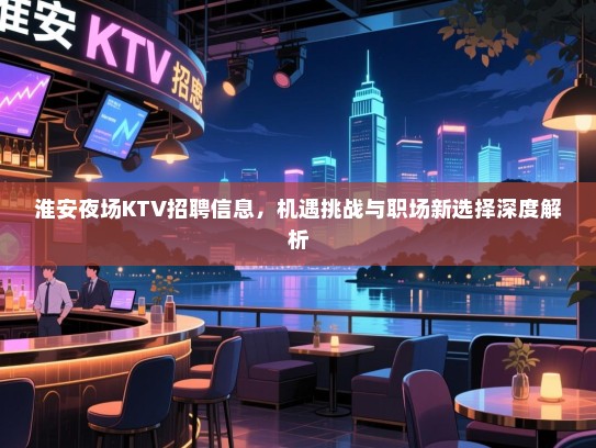 淮安夜场KTV招聘信息，机遇挑战与职场新选择深度解析