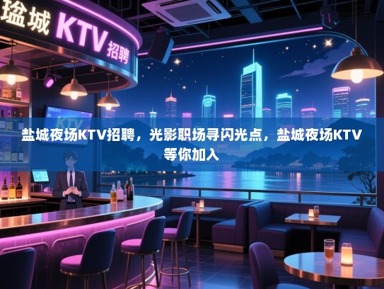 盐城夜场KTV招聘,光影职场寻闪光点,盐城夜场KTV等你加入 盐城夜场KTV招聘,光影职场寻闪光点,盐城夜场KTV等你加入