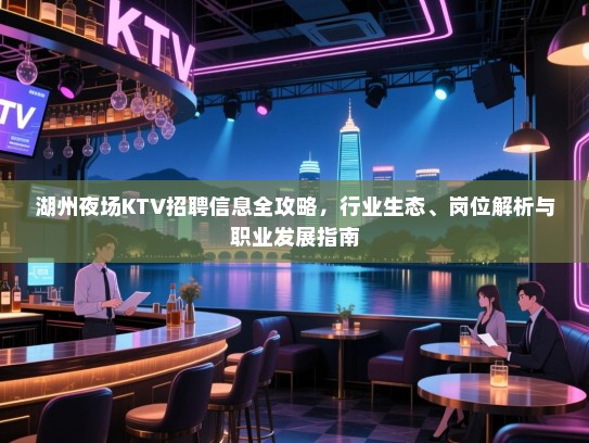 湖州夜场KTV招聘信息全攻略,行业生态、岗位解析与职业发展指南 湖州夜场KTV招聘信息全攻略,行业生态、岗位解析与职业发展指南
