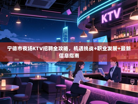 宁德市夜场KTV招聘全攻略，机遇挑战+职业发展+最新信息指南