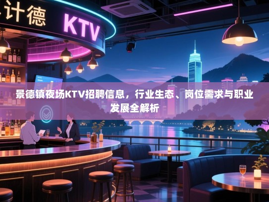 景德镇夜场KTV招聘信息,行业生态、岗位需求与职业发展全解析 景德镇夜场KTV招聘信息,行业生态、岗位需求与职业发展全解析