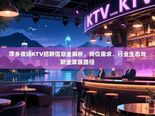萍乡夜场KTV招聘信息全解析,岗位需求、行业生态与职业发展路径 萍乡夜场KTV招聘信息全解析,岗位需求、行业生态与职业发展路径