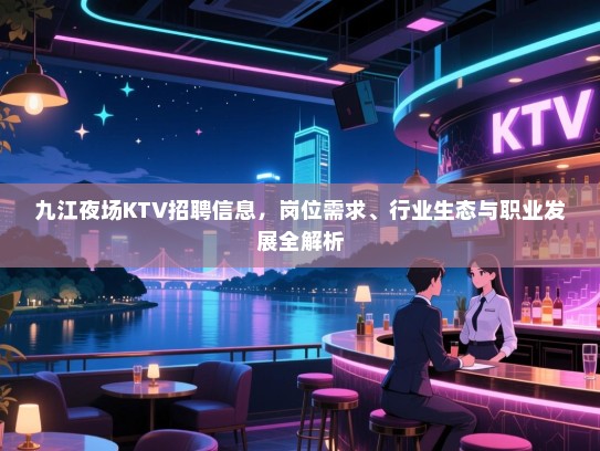 九江夜场KTV招聘信息，岗位需求、行业生态与职业发展全解析
