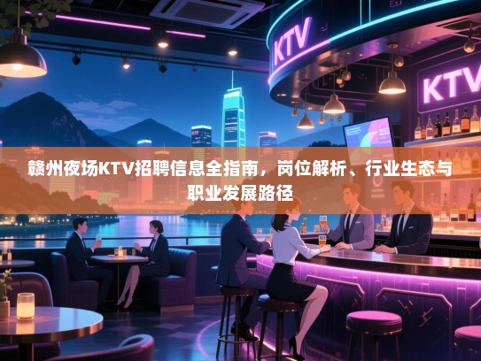 赣州夜场KTV招聘信息全指南,岗位解析、行业生态与职业发展路径 赣州夜场KTV招聘信息全指南,岗位解析、行业生态与职业发展路径